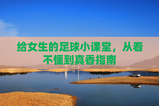 给女生的足球小课堂，从看不懂到真香指南