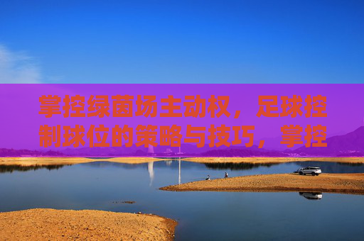 掌控绿茵场主动权,足球控制球位的策略与技巧,掌控绿茵场主动,足球控制球位策略与技巧 掌控绿茵场主动权,足球控制球位的策略与技巧,掌控绿茵场主动,足球控制球位策略与技巧