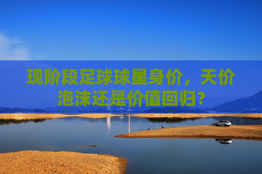 现阶段足球球星身价，天价泡沫还是价值回归？