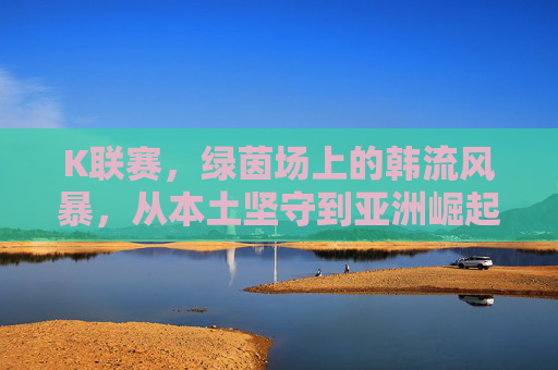 K联赛,绿茵场上的韩流风暴,从本土坚守到亚洲崛起,K联赛,韩流风暴从本土坚守到亚洲崛起 K联赛,绿茵场上的韩流风暴,从本土坚守到亚洲崛起,K联赛,韩流风暴从本土坚守到亚洲崛起