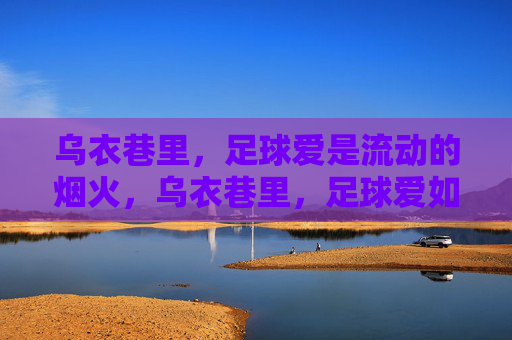 乌衣巷里,足球爱是流动的烟火,乌衣巷里,足球爱如流动烟火 乌衣巷里,足球爱是流动的烟火,乌衣巷里,足球爱如流动烟火