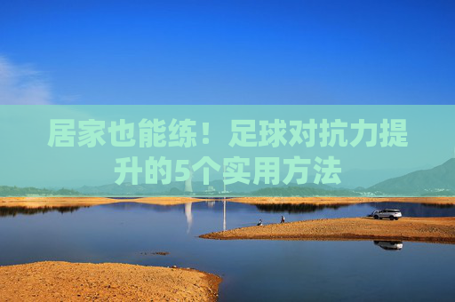 居家也能练!足球对抗力提升的5个实用方法 居家也能练!足球对抗力提升的5个实用方法