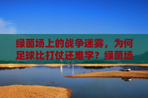 绿茵场上的战争迷雾，为何足球比打仗还难学？绿茵场战争迷雾，足球为何比打仗还难学？