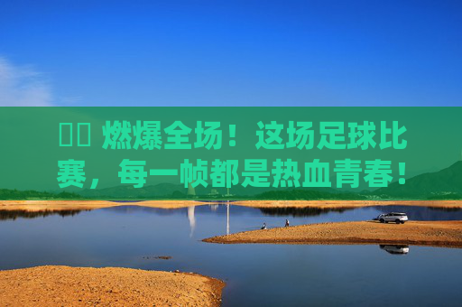 ⚽️ 燃爆全场!这场足球比赛,每一帧都是热血青春! ⚽️ 燃爆全场!这场足球比赛,每一帧都是热血青春!