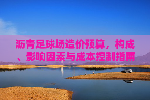 沥青足球场造价预算,构成、影响因素与成本控制指南 沥青足球场造价预算,构成、影响因素与成本控制指南