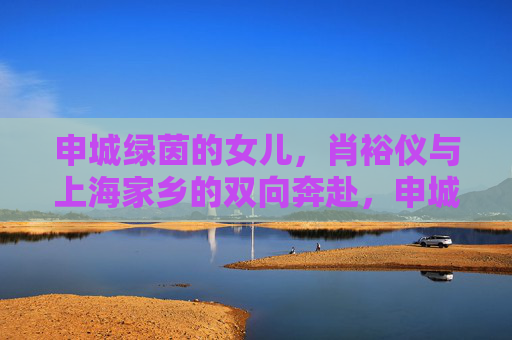 申城绿茵的女儿,肖裕仪与上海家乡的双向奔赴,申城绿茵女儿肖裕仪与家乡的双向奔赴 申城绿茵的女儿,肖裕仪与上海家乡的双向奔赴,申城绿茵女儿肖裕仪与家乡的双向奔赴