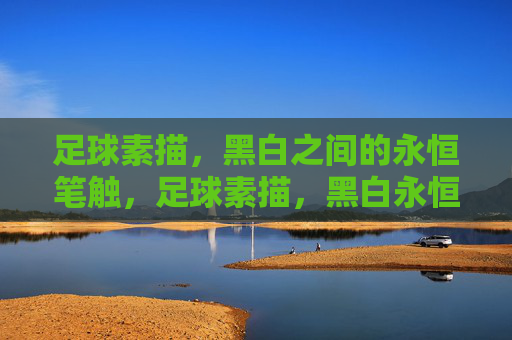 足球素描,黑白之间的永恒笔触,足球素描,黑白永恒笔触 足球素描,黑白之间的永恒笔触,足球素描,黑白永恒笔触