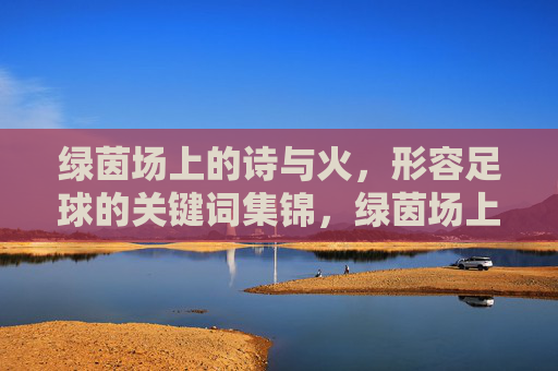 绿茵场上的诗与火，形容足球的关键词集锦，绿茵场上的诗与火，足球关键词集锦