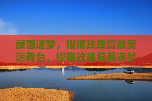 绿茵逐梦，铿锵玫瑰绽放奥运舞台，铿锵玫瑰绿茵逐梦绽放奥运