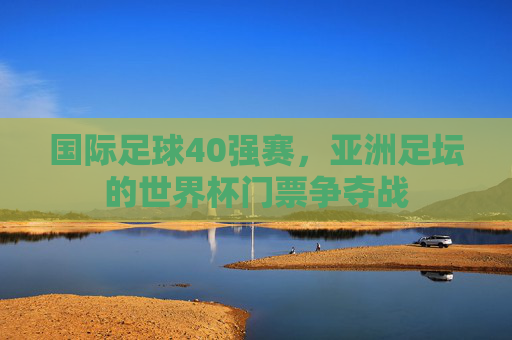 国际足球40强赛，亚洲足坛的世界杯门票争夺战