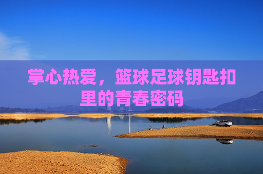 掌心热爱,篮球足球钥匙扣里的青春密码 掌心热爱,篮球足球钥匙扣里的青春密码
