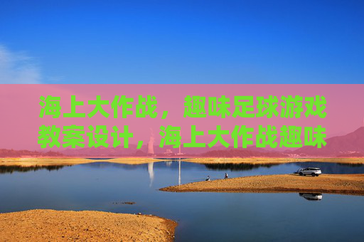 海上大作战,趣味足球游戏教案设计,海上大作战趣味足球游戏教案设计 海上大作战,趣味足球游戏教案设计,海上大作战趣味足球游戏教案设计