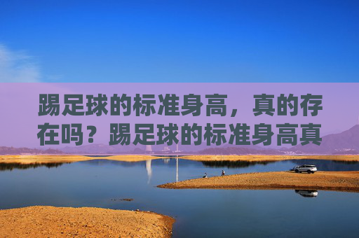 踢足球的标准身高,真的存在吗?踢足球的标准身高真的存在吗? 踢足球的标准身高,真的存在吗?踢足球的标准身高真的存在吗?