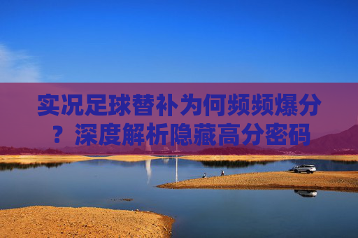 实况足球替补为何频频爆分?深度解析隐藏高分密码 实况足球替补为何频频爆分?深度解析隐藏高分密码