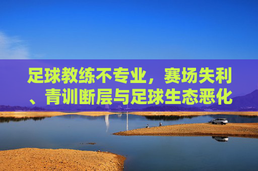 足球教练不专业,赛场失利、青训断层与足球生态恶化的连锁危机,足球教练不专业,赛场失利、青训断层与生态恶化的连锁危机 足球教练不专业,赛场失利、青训断层与足球生态恶化的连锁危机,足球教练不专业,赛场失利、青训断层与生态恶化的连锁危机