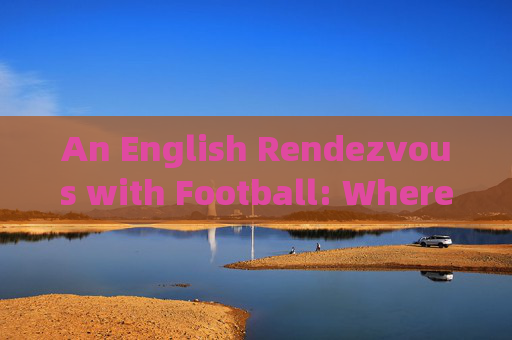 An English Rendezvous with Football: Where Love for the Game Meets the Love for Language，足球与英语的热爱相遇