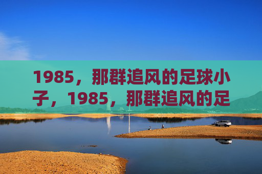 1985,那群追风的足球小子,1985,那群追风的足球小子 1985,那群追风的足球小子,1985,那群追风的足球小子