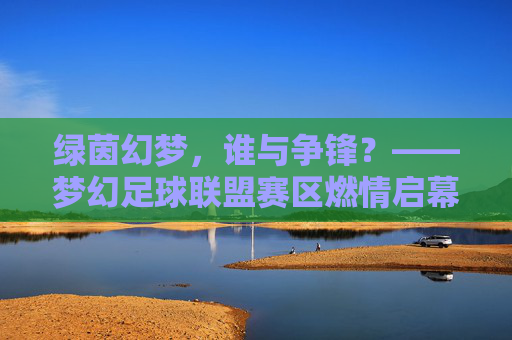 绿茵幻梦,谁与争锋?——梦幻足球联盟赛区燃情启幕 绿茵幻梦,谁与争锋?——梦幻足球联盟赛区燃情启幕