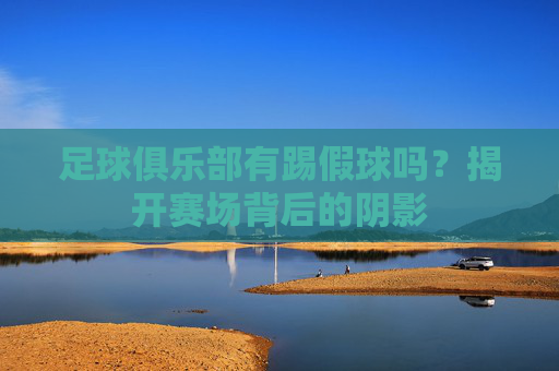 足球俱乐部有踢假球吗?揭开赛场背后的阴影 足球俱乐部有踢假球吗?揭开赛场背后的阴影