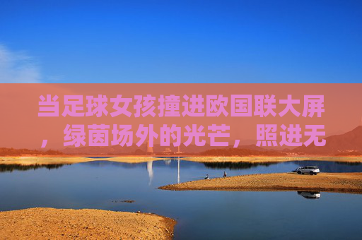 当足球女孩撞进欧国联大屏，绿茵场外的光芒，照进无数人的梦