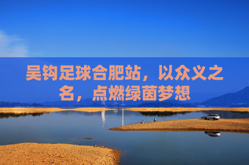 吴钩足球合肥站,以众义之名,点燃绿茵梦想 吴钩足球合肥站,以众义之名,点燃绿茵梦想