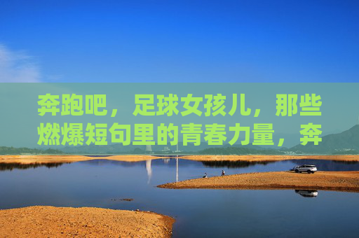 奔跑吧,足球女孩儿,那些燃爆短句里的青春力量,奔跑吧,足球女孩儿,燃爆青春力量 奔跑吧,足球女孩儿,那些燃爆短句里的青春力量,奔跑吧,足球女孩儿,燃爆青春力量