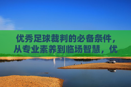 优秀足球裁判的必备条件,从专业素养到临场智慧,优秀足球裁判的必备条件,专业素养与临场智慧 优秀足球裁判的必备条件,从专业素养到临场智慧,优秀足球裁判的必备条件,专业素养与临场智慧