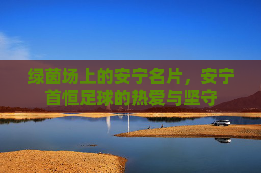 绿茵场上的安宁名片，安宁首恒足球的热爱与坚守