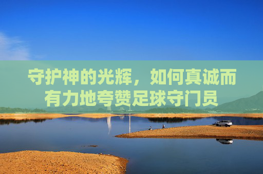 守护神的光辉，如何真诚而有力地夸赞足球守门员