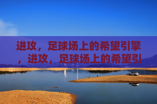 进攻,足球场上的希望引擎,进攻,足球场上的希望引擎 进攻,足球场上的希望引擎,进攻,足球场上的希望引擎