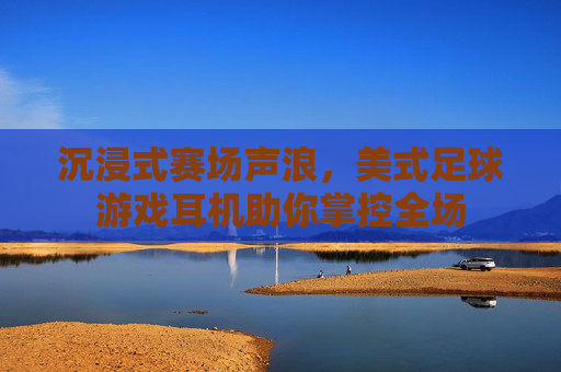 沉浸式赛场声浪,美式足球游戏耳机助你掌控全场 沉浸式赛场声浪,美式足球游戏耳机助你掌控全场