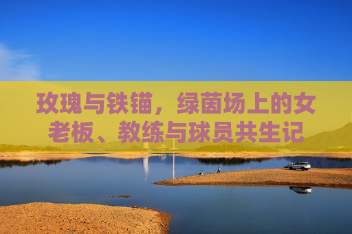 玫瑰与铁锚，绿茵场上的女老板、教练与球员共生记