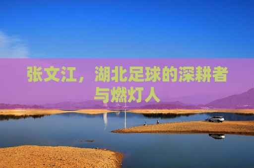 张文江,湖北足球的深耕者与燃灯人 张文江,湖北足球的深耕者与燃灯人
