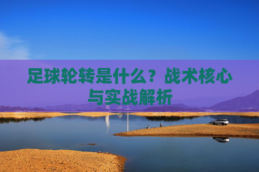 足球轮转是什么？战术核心与实战解析