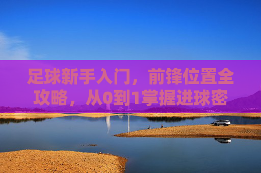 足球新手入门,前锋位置全攻略,从0到1掌握进球密码! 足球新手入门,前锋位置全攻略,从0到1掌握进球密码!