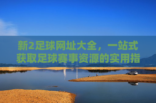新2足球网址大全,一站式获取足球赛事资源的实用指南,新2足球网址大全,一站式足球赛事资源指南 新2足球网址大全,一站式获取足球赛事资源的实用指南,新2足球网址大全,一站式足球赛事资源指南