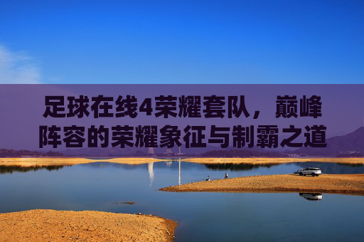 足球在线4荣耀套队,巅峰阵容的荣耀象征与制霸之道,足球在线4荣耀套队,巅峰阵容的荣耀制霸之道 足球在线4荣耀套队,巅峰阵容的荣耀象征与制霸之道,足球在线4荣耀套队,巅峰阵容的荣耀制霸之道