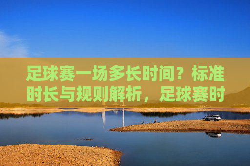 足球赛一场多长时间?标准时长与规则解析,足球赛时长与规则解析,标准时长详解 足球赛一场多长时间?标准时长与规则解析,足球赛时长与规则解析,标准时长详解