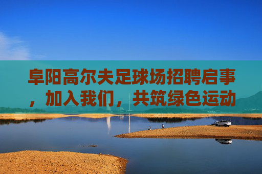 阜阳高尔夫足球场招聘启事，加入我们，共筑绿色运动梦想！阜阳高尔夫足球场招聘，共筑绿色运动梦想！