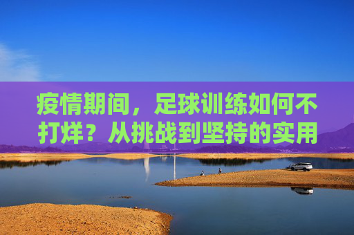 疫情期间,足球训练如何不打烊?从挑战到坚持的实用指南,疫情期间足球训练,挑战与坚持的实用指南 疫情期间,足球训练如何不打烊?从挑战到坚持的实用指南,疫情期间足球训练,挑战与坚持的实用指南