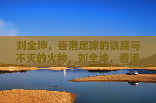 刘全坤,香港足球的铁腰与不灭的火种,刘全坤,香港足球的铁腰与不灭火种 刘全坤,香港足球的铁腰与不灭的火种,刘全坤,香港足球的铁腰与不灭火种
