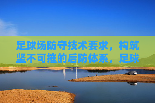 足球场防守技术要求,构筑坚不可摧的后防体系,足球防守技术要求,构筑坚不可摧的后防体系 足球场防守技术要求,构筑坚不可摧的后防体系,足球防守技术要求,构筑坚不可摧的后防体系