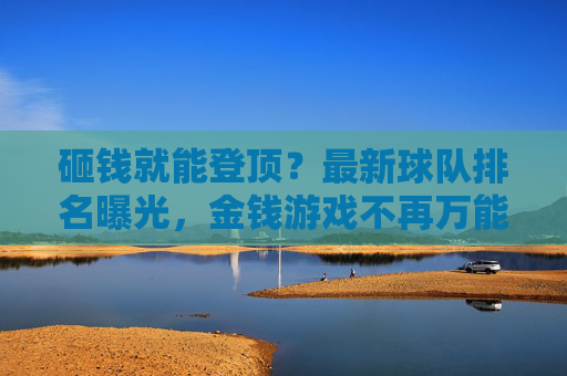 砸钱就能登顶?最新球队排名曝光,金钱游戏不再万能,最新排名,金钱游戏不再万能 砸钱就能登顶?最新球队排名曝光,金钱游戏不再万能,最新排名,金钱游戏不再万能