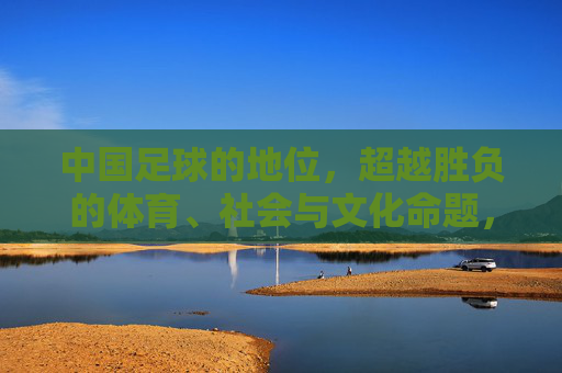中国足球的地位，超越胜负的体育、社会与文化命题，中国足球的地位，超越胜负的体育、社会与文化命题
