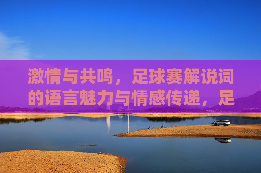 激情与共鸣,足球赛解说词的语言魅力与情感传递,足球解说词的语言魅力,激情与共鸣的情感传递 激情与共鸣,足球赛解说词的语言魅力与情感传递,足球解说词的语言魅力,激情与共鸣的情感传递