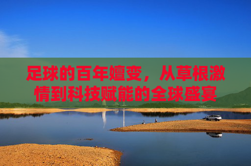 足球的百年嬗变，从草根激情到科技赋能的全球盛宴