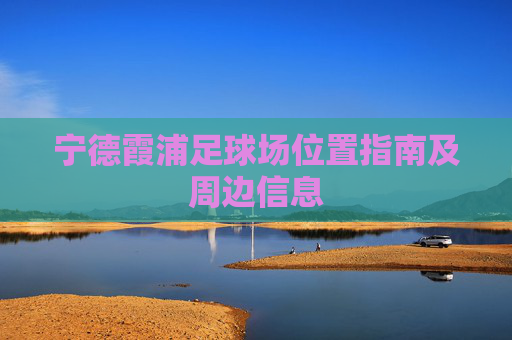 宁德霞浦足球场位置指南及周边信息