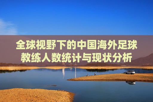 全球视野下的中国海外足球教练人数统计与现状分析 全球视野下的中国海外足球教练人数统计与现状分析