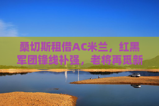 桑切斯租借AC米兰，红黑军团锋线补强，老将再觅新途