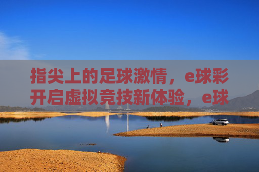 指尖上的足球激情,e球彩开启虚拟竞技新体验,e球彩,指尖足球激情,虚拟竞技新体验 指尖上的足球激情,e球彩开启虚拟竞技新体验,e球彩,指尖足球激情,虚拟竞技新体验